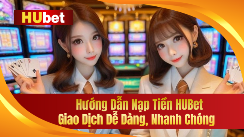 Hướng Dẫn Nạp Tiền HUBet – Giao Dịch Dễ Dàng, Nhanh Chóng